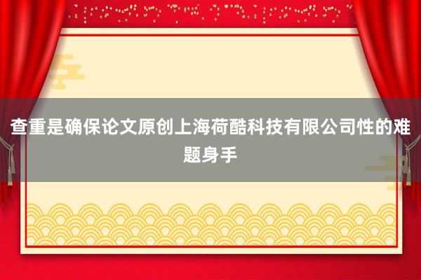 查重是确保论文原创上海荷酷科技有限公司性的难题身手