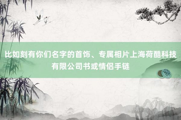 比如刻有你们名字的首饰、专属相片上海荷酷科技有限公司书或情侣手链